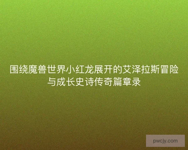 围绕魔兽世界小红龙展开的艾泽拉斯冒险与成长史诗传奇篇章录