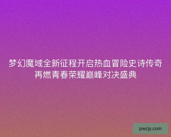 梦幻魔域全新征程开启热血冒险史诗传奇再燃青春荣耀巅峰对决盛典