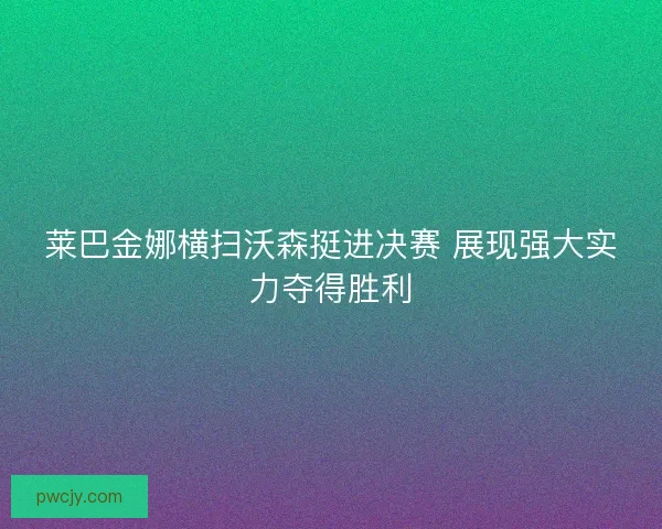 莱巴金娜横扫沃森挺进决赛 展现强大实力夺得胜利