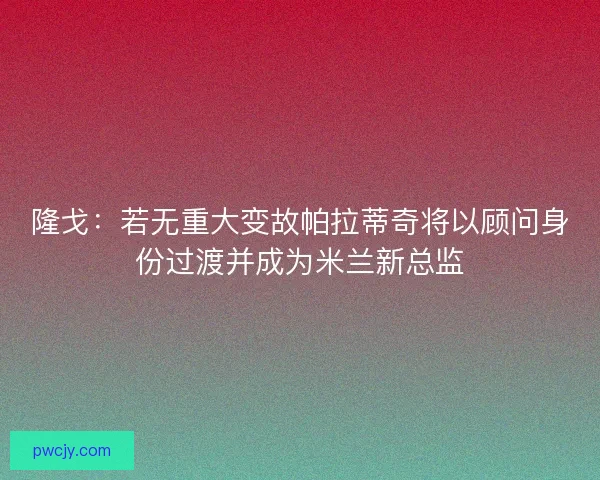 隆戈：若无重大变故帕拉蒂奇将以顾问身份过渡并成为米兰新总监