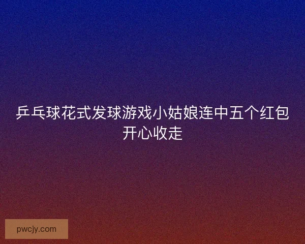 乒乓球花式发球游戏小姑娘连中五个红包开心收走