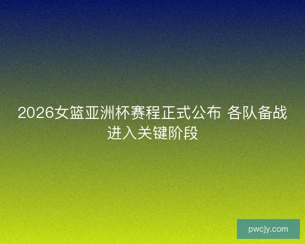 2026女篮亚洲杯赛程正式公布 各队备战进入关键阶段
