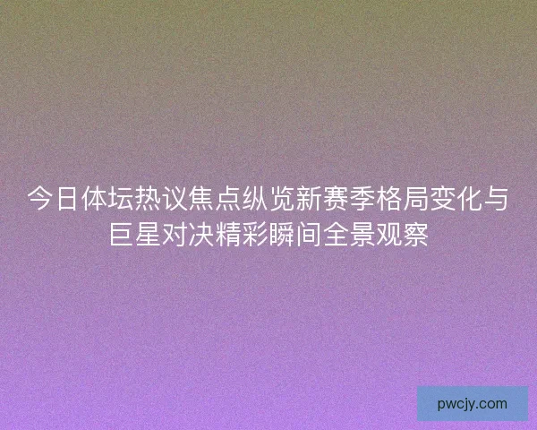 今日体坛热议焦点纵览新赛季格局变化与巨星对决精彩瞬间全景观察