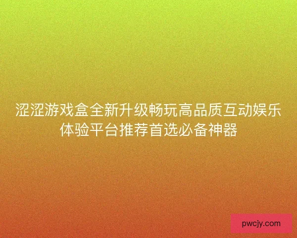 涩涩游戏盒全新升级畅玩高品质互动娱乐体验平台推荐首选必备神器