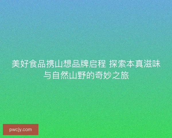 美好食品携山想品牌启程 探索本真滋味与自然山野的奇妙之旅