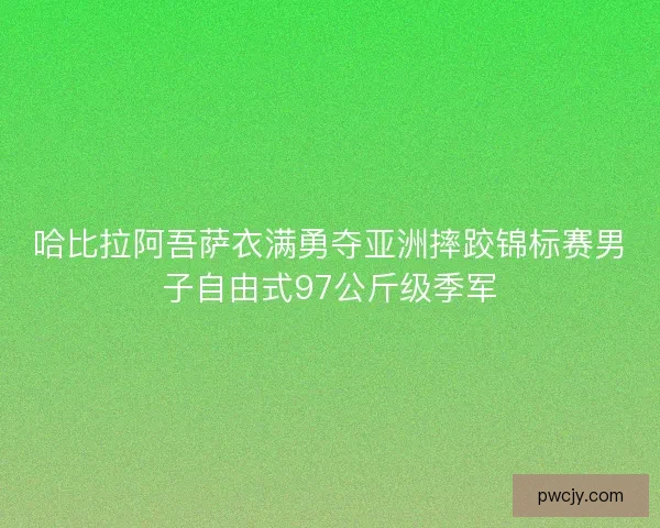 哈比拉阿吾萨衣满勇夺亚洲摔跤锦标赛男子自由式97公斤级季军