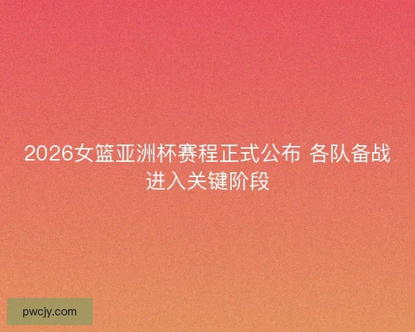 2026女篮亚洲杯赛程正式公布 各队备战进入关键阶段