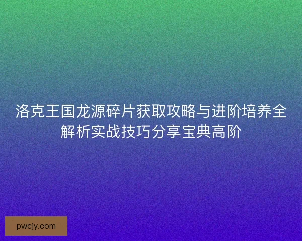 洛克王国龙源碎片获取攻略与进阶培养全解析实战技巧分享宝典高阶