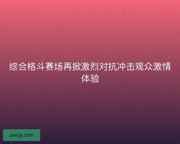 综合格斗赛场再掀激烈对抗冲击观众激情体验
